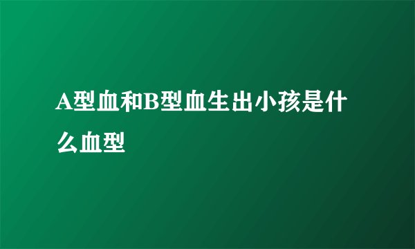 A型血和B型血生出小孩是什么血型