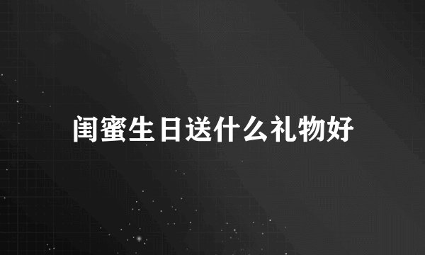 闺蜜生日送什么礼物好