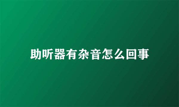 助听器有杂音怎么回事
