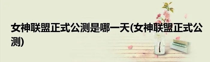 女神联盟正式公测是哪一天(女神联盟正式公测)