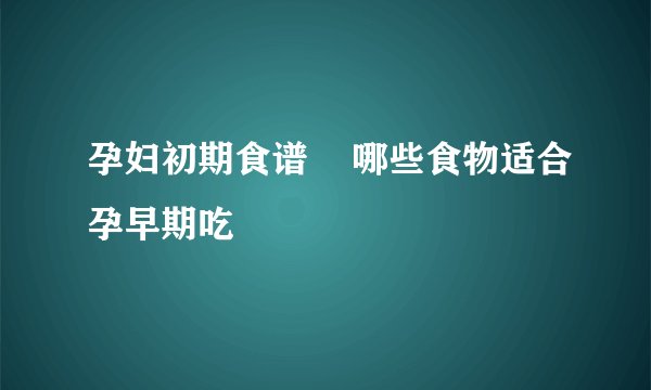 孕妇初期食谱    哪些食物适合孕早期吃
