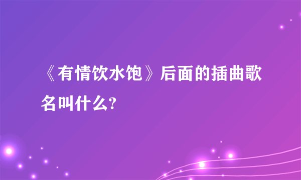 《有情饮水饱》后面的插曲歌名叫什么?