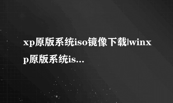 xp原版系统iso镜像下载|winxp原版系统iso下载地址