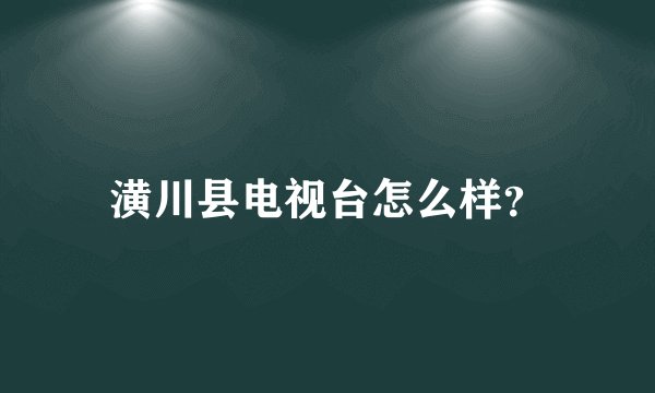 潢川县电视台怎么样?