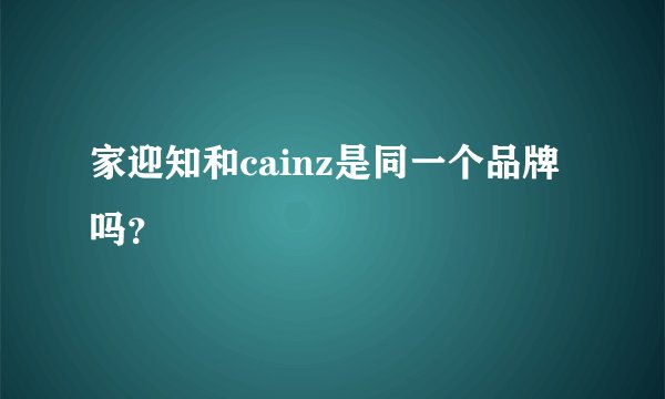 家迎知和cainz是同一个品牌吗？