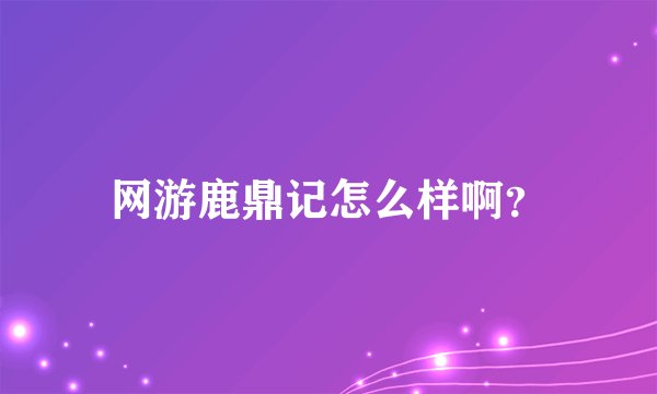 网游鹿鼎记怎么样啊？