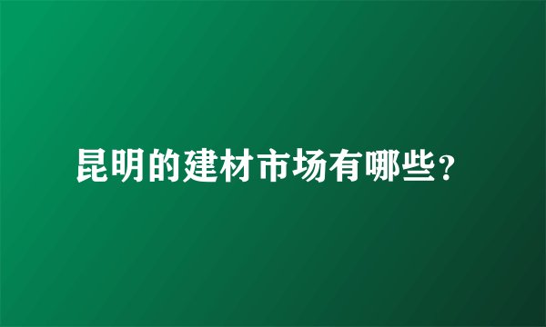 昆明的建材市场有哪些？