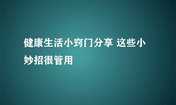 健康生活小窍门分享 这些小妙招很管用