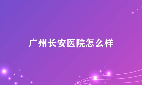 广州长安医院怎么样