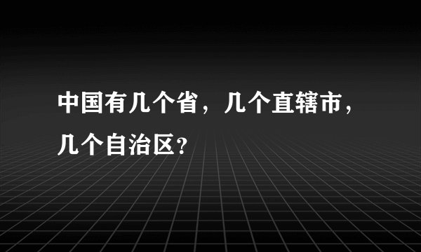 中国有几个省，几个直辖市，几个自治区？