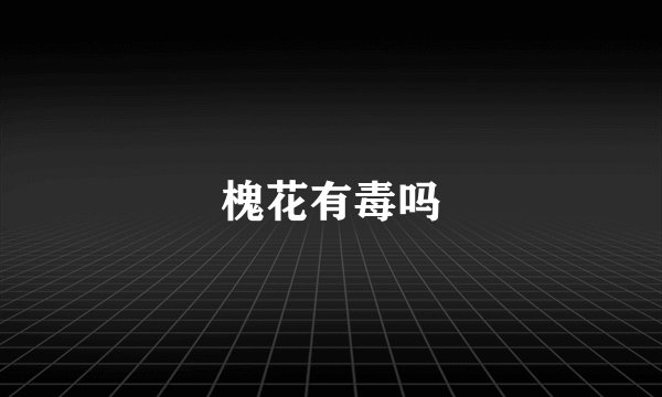 槐花有毒吗