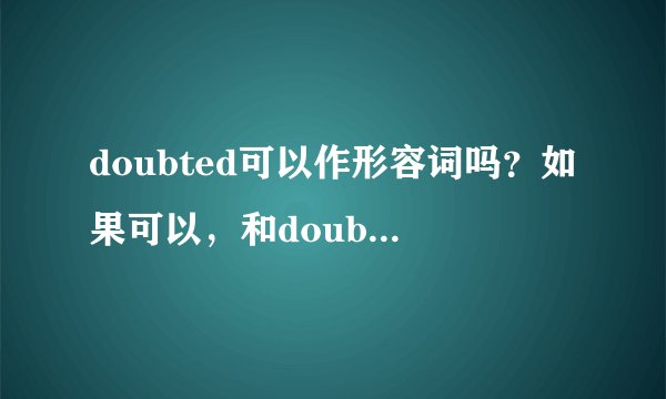 doubted可以作形容词吗？如果可以，和doubtful有区别吗