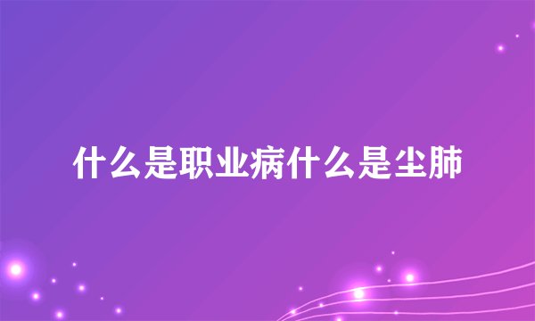 什么是职业病什么是尘肺