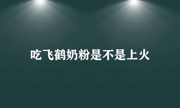 吃飞鹤奶粉是不是上火
