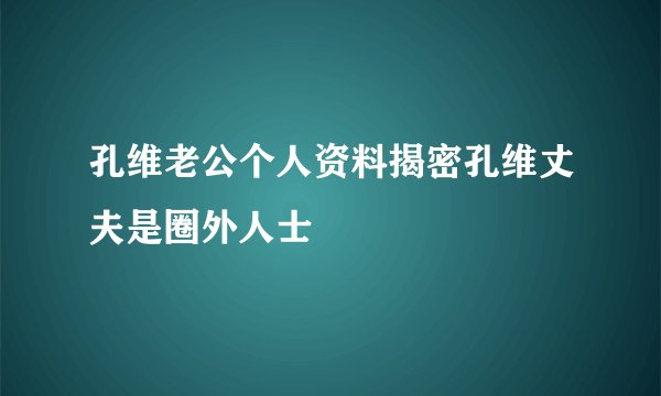 孔维老公个人资料揭密孔维丈夫是圈外人士