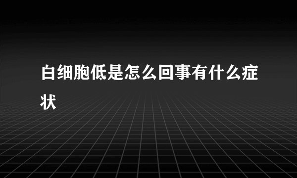 白细胞低是怎么回事有什么症状
