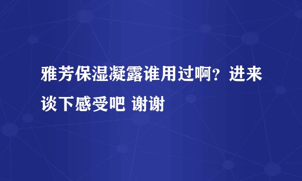 雅芳保湿凝露谁用过啊?进来谈下感受吧 谢谢