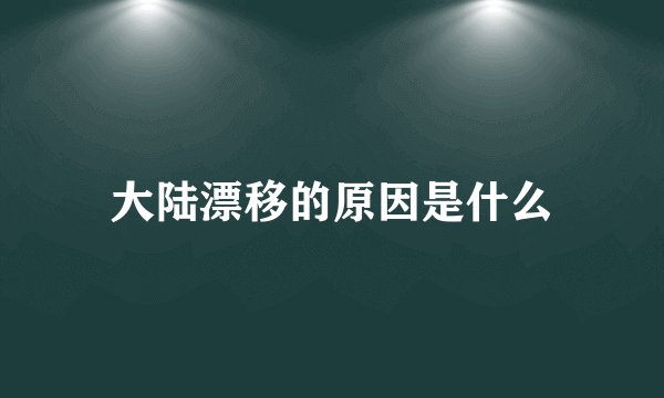 大陆漂移的原因是什么