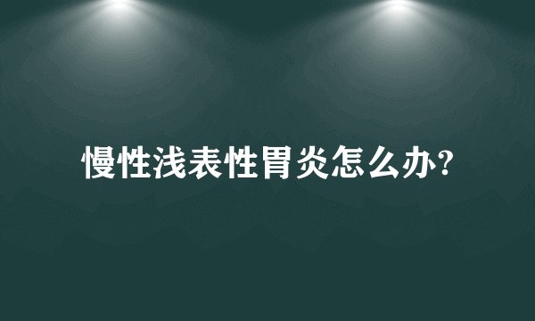 慢性浅表性胃炎怎么办?