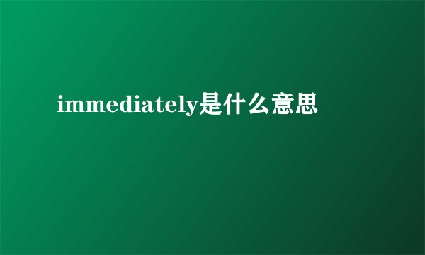 immediately是什么意思
