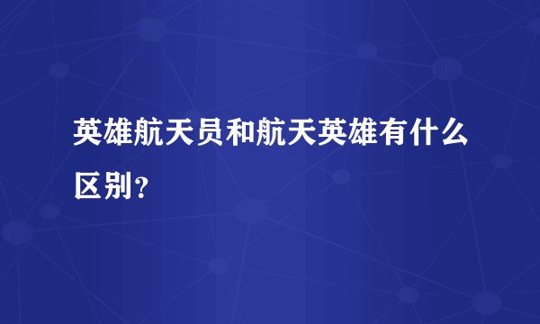 英雄航天员和航天英雄有什么区别?