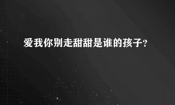 爱我你别走甜甜是谁的孩子？