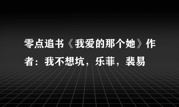 零点追书《我爱的那个她》作者：我不想坑，乐菲，裴易