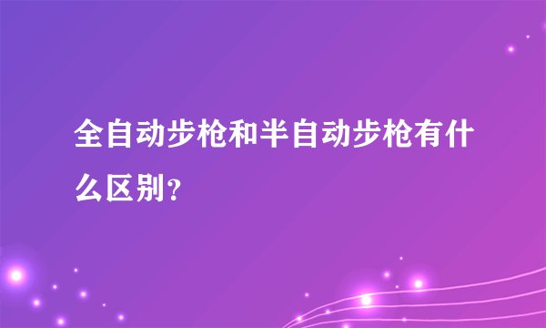 全自动步枪和半自动步枪有什么区别？