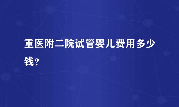 重医附二院试管婴儿费用多少钱？