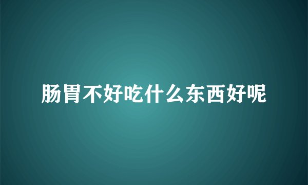 肠胃不好吃什么东西好呢