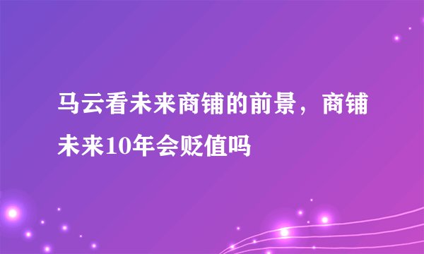 马云看未来商铺的前景，商铺未来10年会贬值吗
