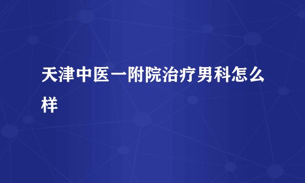 天津中医一附院治疗男科怎么样