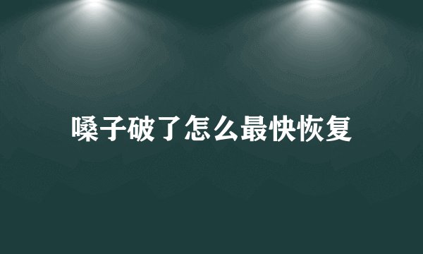 嗓子破了怎么最快恢复