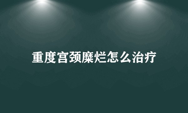 重度宫颈糜烂怎么治疗