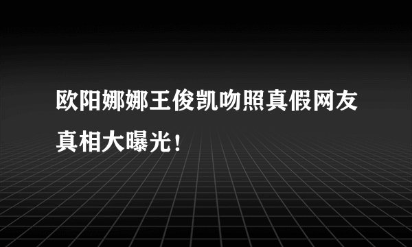 欧阳娜娜王俊凯吻照真假网友真相大曝光！
