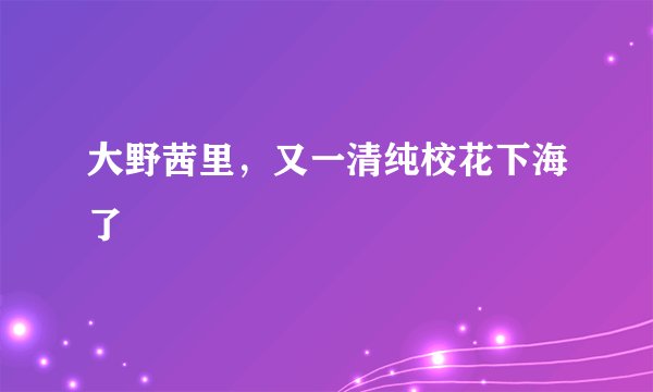 大野茜里，又一清纯校花下海了
