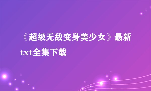 《超级无敌变身美少女》最新txt全集下载