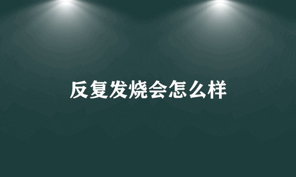 反复发烧会怎么样
