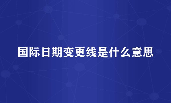 国际日期变更线是什么意思
