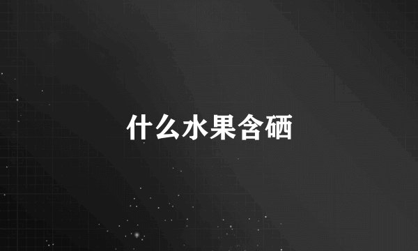 什么水果含硒