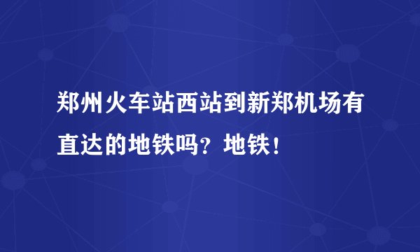郑州火车站西站到新郑机场有直达的地铁吗？地铁！