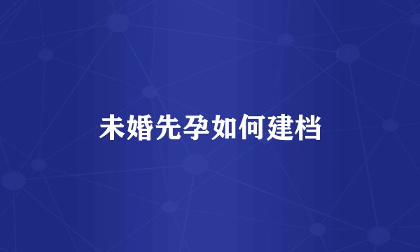 未婚先孕如何建档