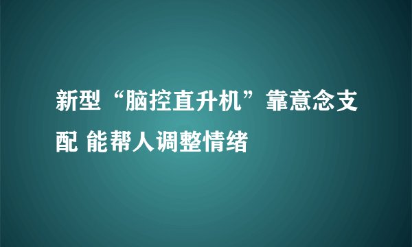 新型“脑控直升机”靠意念支配 能帮人调整情绪