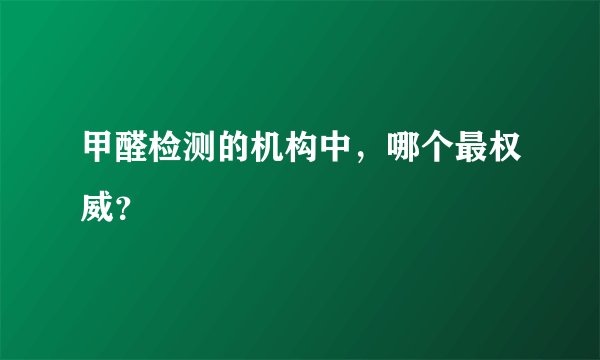 甲醛检测的机构中，哪个最权威？