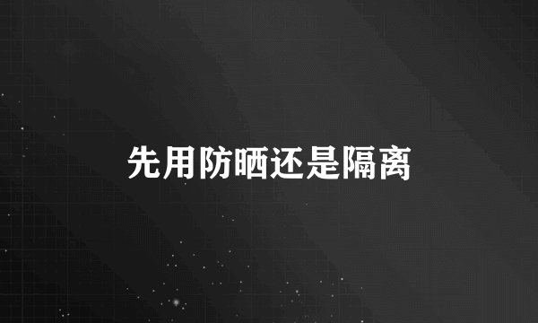 先用防晒还是隔离