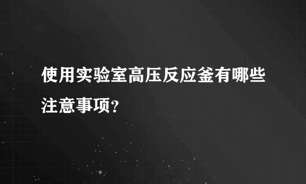 使用实验室高压反应釜有哪些注意事项?