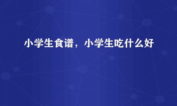 小学生食谱,小学生吃什么好