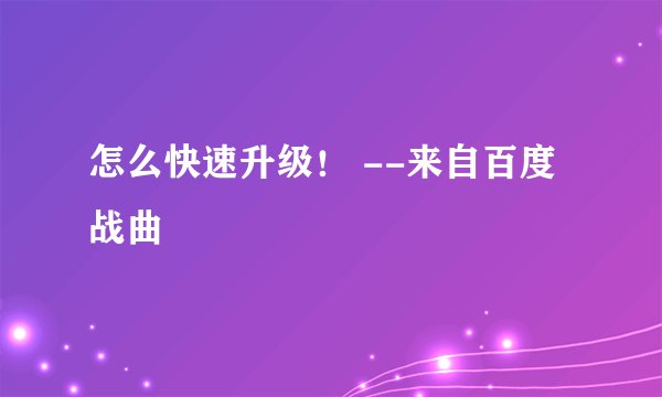 怎么快速升级！ --来自百度战曲