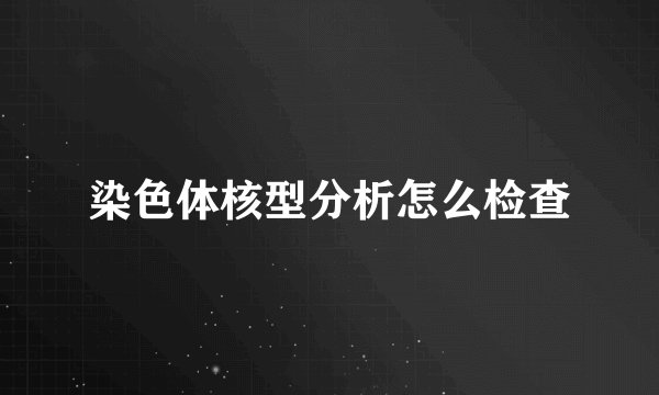 染色体核型分析怎么检查