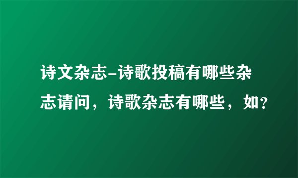 诗文杂志-诗歌投稿有哪些杂志请问,诗歌杂志有哪些,如?